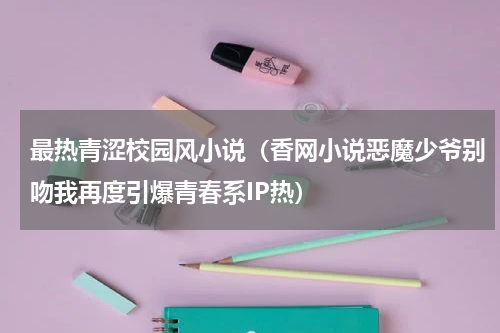最热青涩校园风小说（香网小说恶魔少爷别吻我再度引爆青春系IP热）