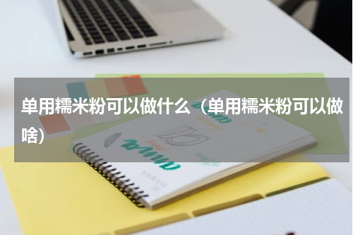单用糯米粉可以做什么（单用糯米粉可以做啥）