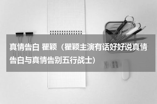 真情告白 瞿颖（瞿颖主演有话好好说真情告白与真情告别五行战士）