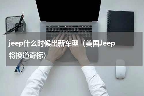 jeep什么时候出新车型（美国Jeep将换道奇标）