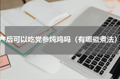 产后可以吃党参炖鸡吗（有哪些煮法）