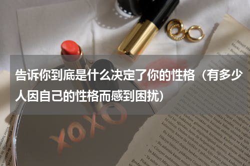 告诉你到底是什么决定了你的性格（有多少人因自己的性格而感到困扰）