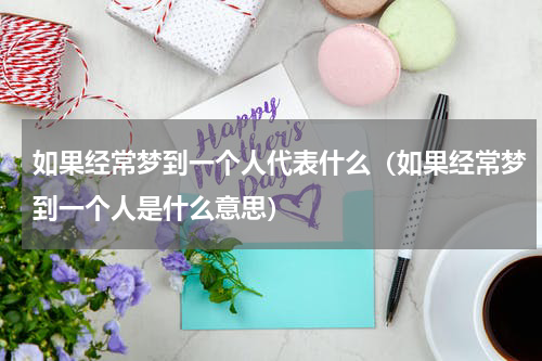 如果经常梦到一个人代表什么（如果经常梦到一个人是什么意思）