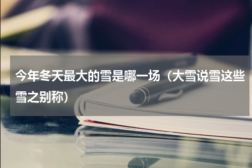 今年冬天最大的雪是哪一场（大雪说雪这些雪之别称）