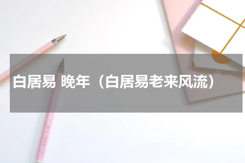 白居易 晚年（白居易老来风流）