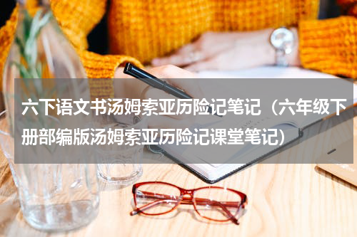 六下语文书汤姆索亚历险记笔记（六年级下册部编版汤姆索亚历险记课堂笔记）