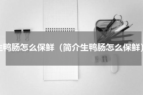 生鸭肠怎么保鲜（简介生鸭肠怎么保鲜）