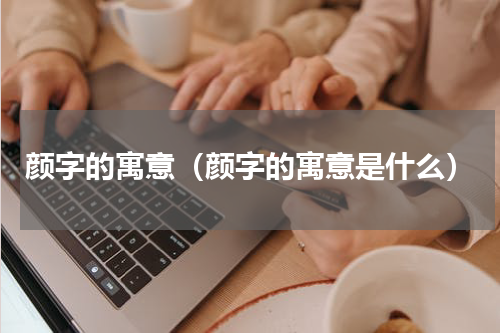 颜字的寓意（颜字的寓意是什么）