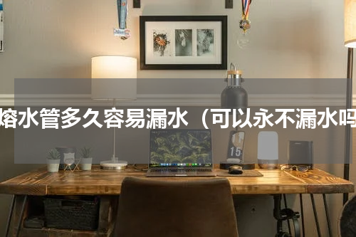 热熔水管多久容易漏水（可以永不漏水吗）