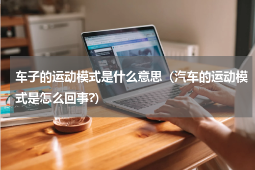 车子的运动模式是什么意思（汽车的运动模式是怎么回事?）