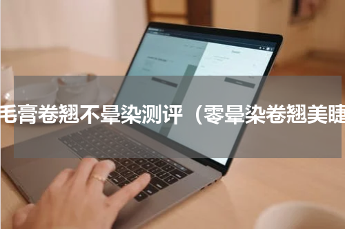 睫毛膏卷翘不晕染测评（零晕染卷翘美睫）
