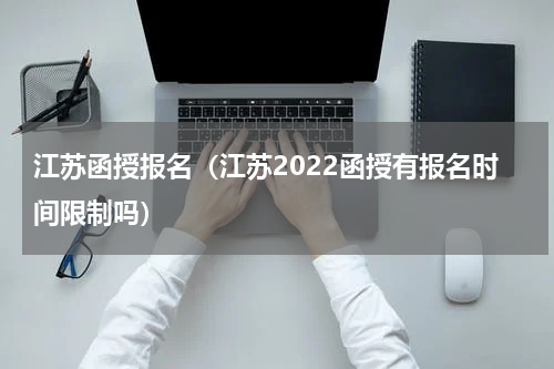 江苏函授报名（江苏2022函授有报名时间限制吗）