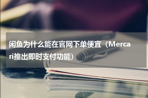 闲鱼为什么能在官网下单便宜（Mercari推出即时支付功能）