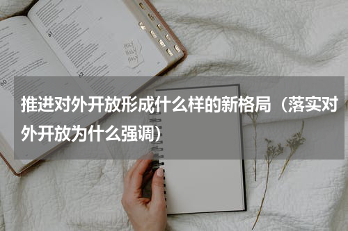 推进对外开放形成什么样的新格局（落实对外开放为什么强调）