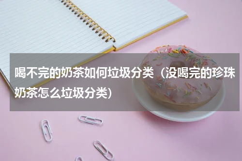 喝不完的奶茶如何垃圾分类（没喝完的珍珠奶茶怎么垃圾分类）