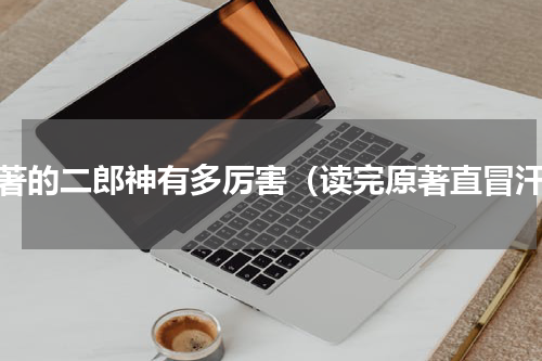 原著的二郎神有多厉害（读完原著直冒汗）