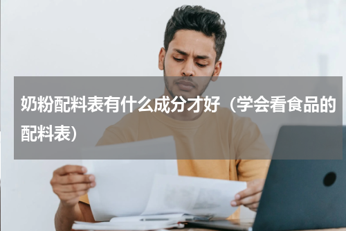 奶粉配料表有什么成分才好（学会看食品的配料表）