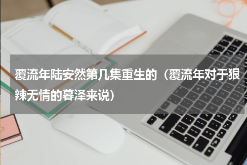 覆流年陆安然第几集重生的（覆流年对于狠辣无情的暮泽来说）