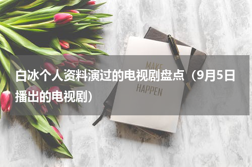 白冰个人资料演过的电视剧盘点（9月5日播出的电视剧）
