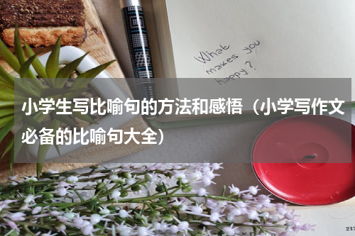 小学生写比喻句的方法和感悟（小学写作文必备的比喻句大全）