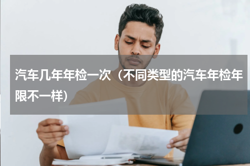 汽车几年年检一次（不同类型的汽车年检年限不一样）