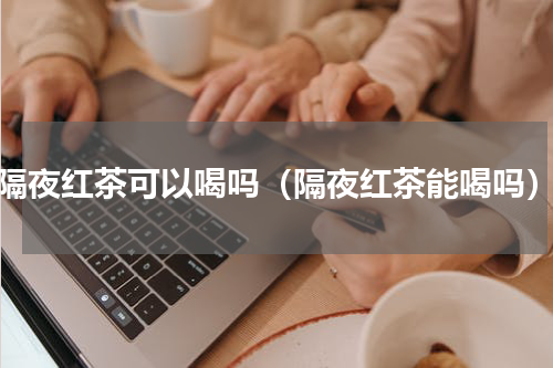 隔夜红茶可以喝吗（隔夜红茶能喝吗）