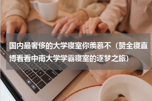国内最奢侈的大学寝室你羡慕不（赞全寝直博看看中南大学学霸寝室的逐梦之旅）