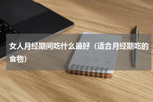 女人月经期间吃什么最好（适合月经期吃的食物）