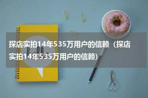 探店实拍14年535万用户的信赖（探店实拍14年535万用户的信赖）