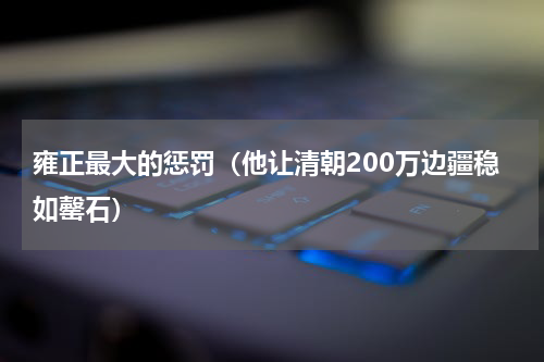 雍正最大的惩罚（他让清朝200万边疆稳如罄石）