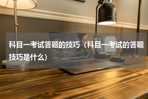 科目一考试答题的技巧（科目一考试的答题技巧是什么）