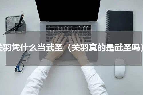 关羽凭什么当武圣（关羽真的是武圣吗）