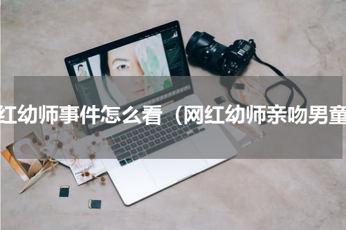 网红幼师事件怎么看（网红幼师亲吻男童）