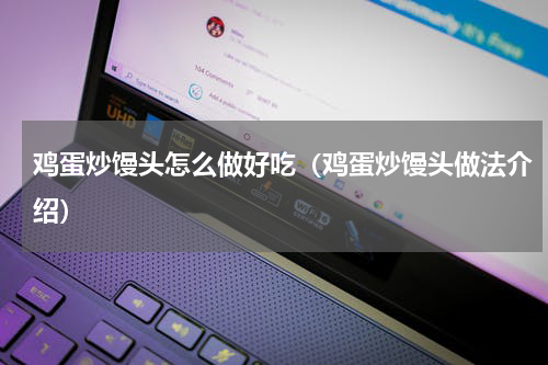 鸡蛋炒馒头怎么做好吃（鸡蛋炒馒头做法介绍）