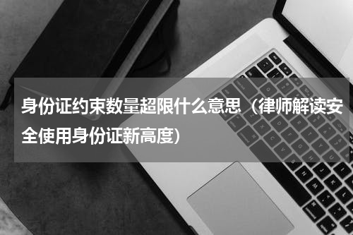 身份证约束数量超限什么意思（律师解读安全使用身份证新高度）