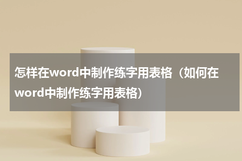 怎样在word中制作练字用表格（如何在word中制作练字用表格）