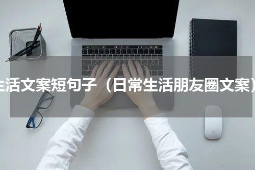 生活文案短句子（日常生活朋友圈文案）