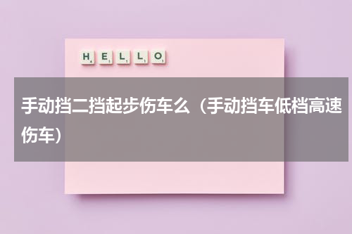 手动挡二挡起步伤车么（手动挡车低档高速伤车）