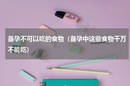备孕不可以吃的食物（备孕中这些食物千万不能吃）