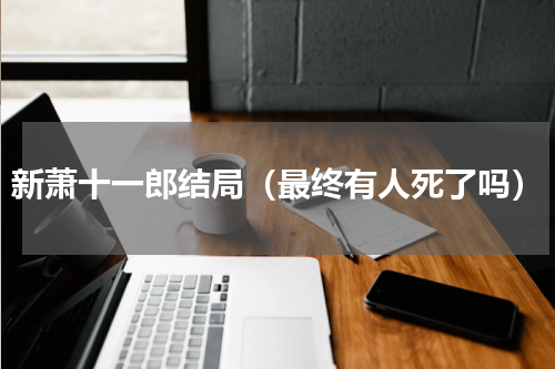 新萧十一郎结局（最终有人死了吗）