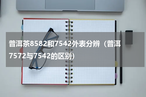 普洱茶8582和7542外表分辨（普洱7572与7542的区别）