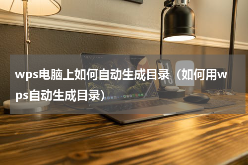 wps电脑上如何自动生成目录（如何用wps自动生成目录）