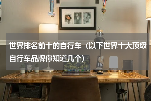 世界排名前十的自行车（以下世界十大顶级自行车品牌你知道几个）