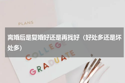 离婚后是复婚好还是再找好（好处多还是坏处多）