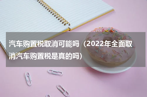 汽车购置税取消可能吗（2022年全面取消汽车购置税是真的吗）