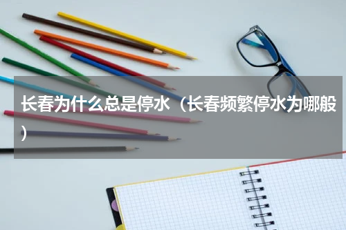 长春为什么总是停水（长春频繁停水为哪般）