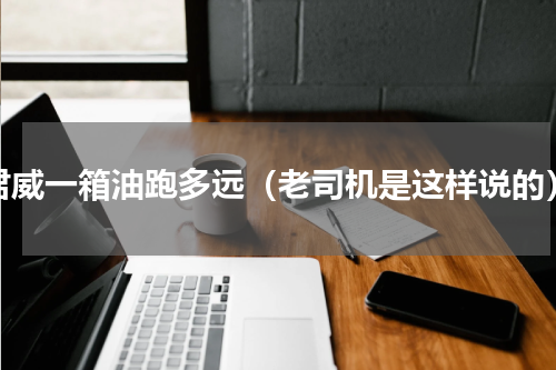 君威一箱油跑多远（老司机是这样说的）