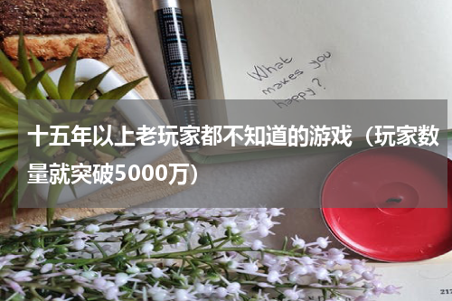 十五年以上老玩家都不知道的游戏（玩家数量就突破5000万）