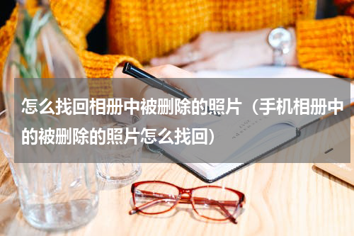 怎么找回相册中被删除的照片（手机相册中的被删除的照片怎么找回）