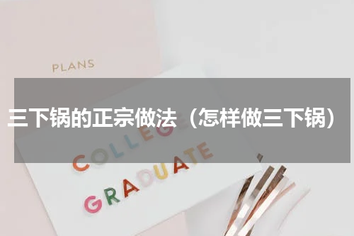 三下锅的正宗做法（怎样做三下锅）